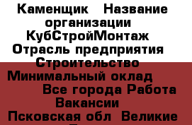 Каменщик › Название организации ­ КубСтройМонтаж › Отрасль предприятия ­ Строительство › Минимальный оклад ­ 100 000 - Все города Работа » Вакансии   . Псковская обл.,Великие Луки г.